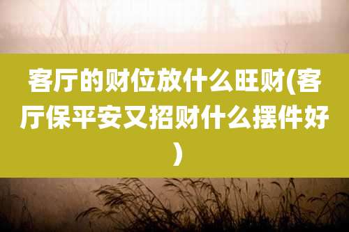 客厅的财位放什么旺财(客厅保平安又招财什么摆件好）