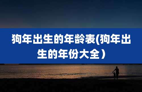 狗年出生的年龄表(狗年出生的年份大全)