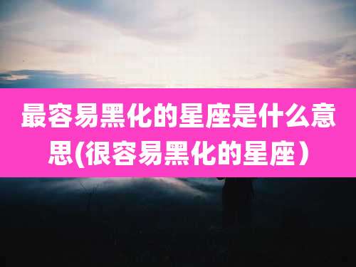 最容易黑化的星座是什么意思(很容易黑化的星座）