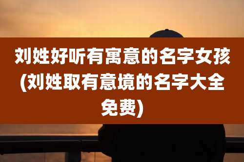 刘姓好听有寓意的名字女孩(刘姓取有意境的名字大全免费)