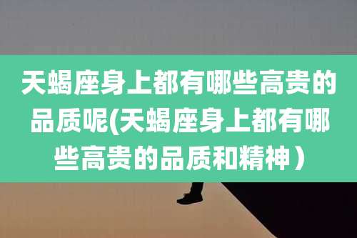 天蝎座身上都有哪些高贵的品质呢(天蝎座身上都有哪些高贵的品质和精神)