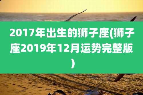 2017年出生的狮子座(狮子座2019年12月运势完整版）