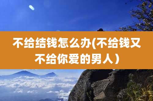 不给结钱怎么办(不给钱又不给你爱的男人)