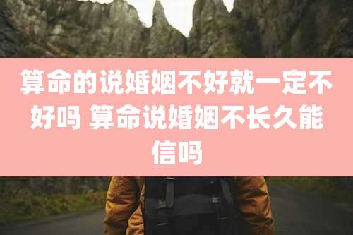 算命的说婚姻不好就一定不好吗 算命说婚姻不长久能信吗