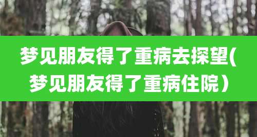 梦见朋友得了重病去探望(梦见朋友得了重病住院)