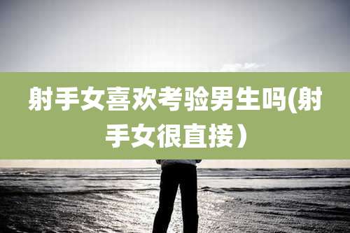 射手女喜欢考验男生吗(射手女很直接)