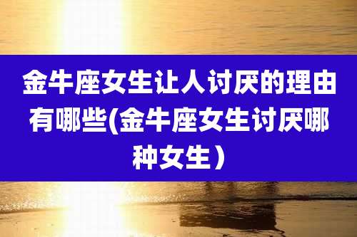金牛座女生让人讨厌的理由有哪些(金牛座女生讨厌哪种女生）