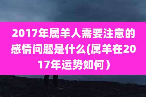 2017年属羊人需要注意的感情问题是什么(属羊在2017年运势如何)