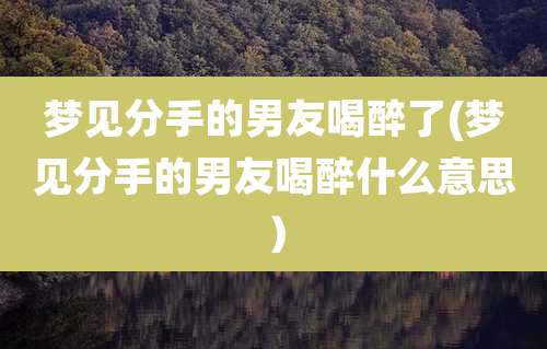 梦见分手的男友喝醉了(梦见分手的男友喝醉什么意思)
