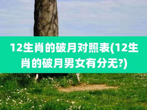 12生肖的破月对照表(12生肖的破月男女有分无?)