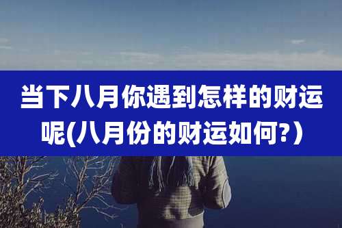 当下八月你遇到怎样的财运呢(八月份的财运如何?)