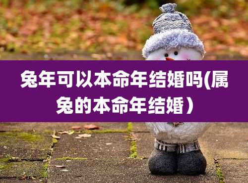 兔年可以本命年结婚吗(属兔的本命年结婚）