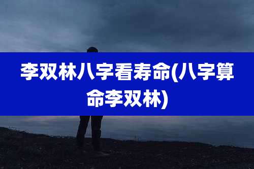 李双林八字看寿命(八字算命李双林)