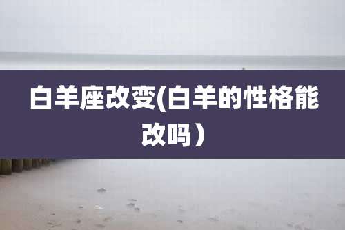 白羊座改变(白羊的性格能改吗）