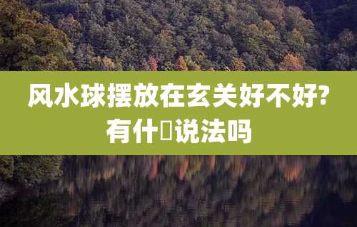 风水球摆放在玄关好不好?有什麼说法吗