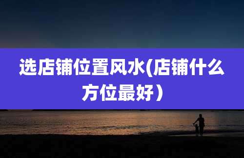 选店铺位置风水(店铺什么方位最好)
