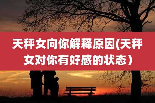 天秤女向你解释原因(天秤女对你有好感的状态)