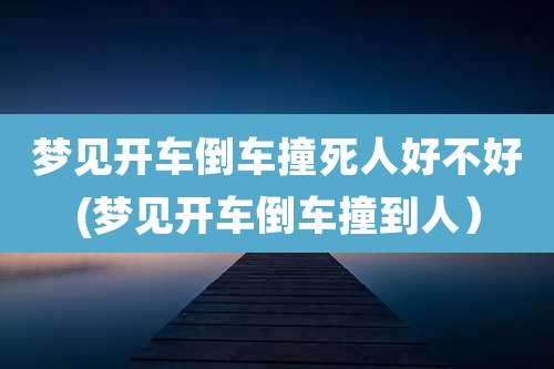 梦见开车倒车撞死人好不好(梦见开车倒车撞到人)