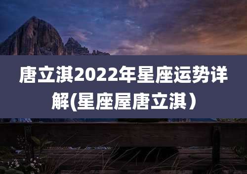 唐立淇2022年星座运势详解(星座屋唐立淇）
