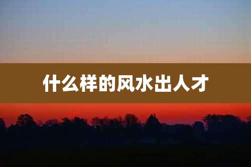 什么样的风水出人才