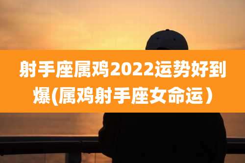 射手座属鸡2022运势好到爆(属鸡射手座女命运)