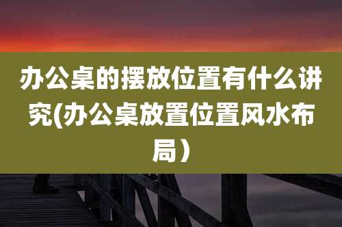 办公桌的摆放位置有什么讲究(办公桌放置位置风水布局)