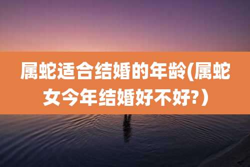 属蛇适合结婚的年龄(属蛇女今年结婚好不好?)