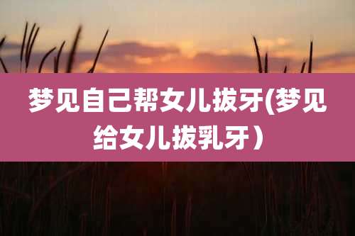 梦见自己帮女儿拔牙(梦见给女儿拔乳牙)