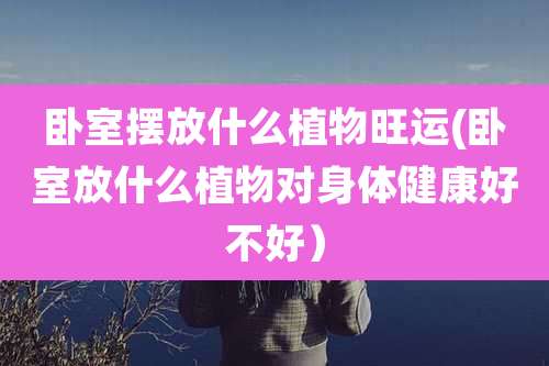 卧室摆放什么植物旺运(卧室放什么植物对身体健康好不好）