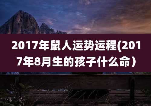 2017年鼠人运势运程(2017年8月生的孩子什么命)