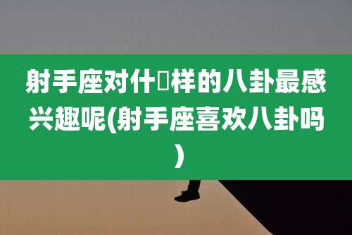 射手座对什麼样的八卦最感兴趣呢(射手座喜欢八卦吗）