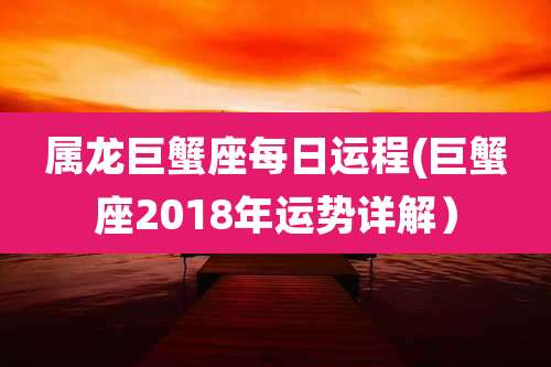 属龙巨蟹座每日运程(巨蟹座2018年运势详解)