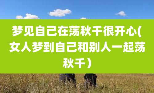 梦见自己在荡秋千很开心(女人梦到自己和别人一起荡秋千)