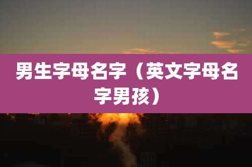 男生字母名字（英文字母名字男孩）