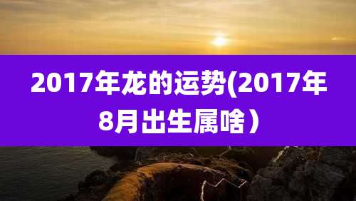2017年龙的运势(2017年8月出生属啥）