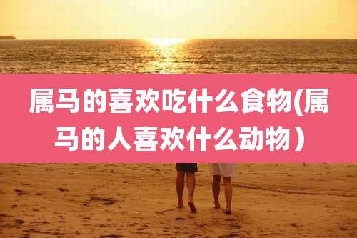 属马的喜欢吃什么食物(属马的人喜欢什么动物）