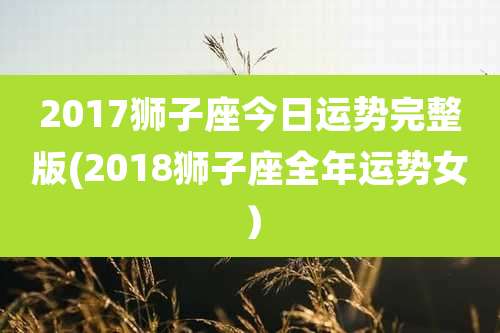2017狮子座今日运势完整版(2018狮子座全年运势女）