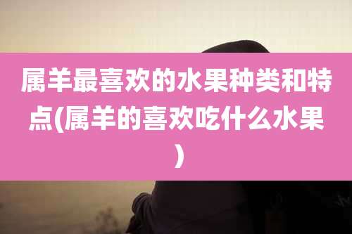 属羊最喜欢的水果种类和特点(属羊的喜欢吃什么水果）