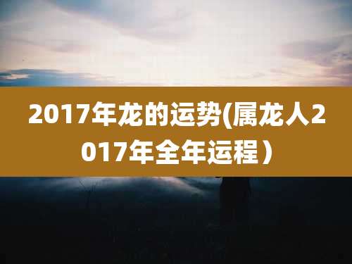 2017年龙的运势(属龙人2017年全年运程)
