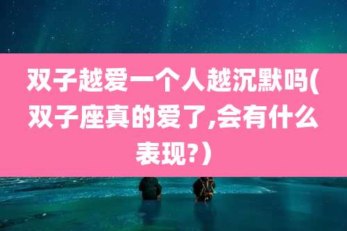 双子越爱一个人越沉默吗(双子座真的爱了,会有什么表现?)