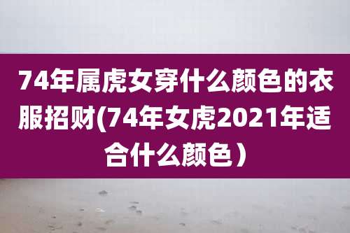74年属虎女穿什么颜色的衣服招财(74年女虎2021年适合什么颜色)