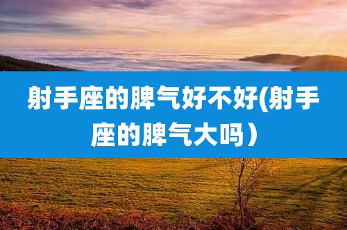 射手座的脾气好不好(射手座的脾气大吗）
