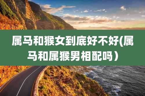 属马和猴女到底好不好(属马和属猴男相配吗)