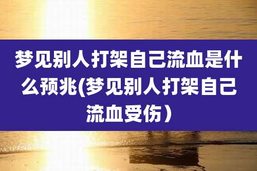 梦见别人打架自己流血是什么预兆(梦见别人打架自己流血受伤）