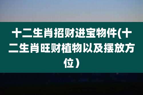 十二生肖招财进宝物件(十二生肖旺财植物以及摆放方位)