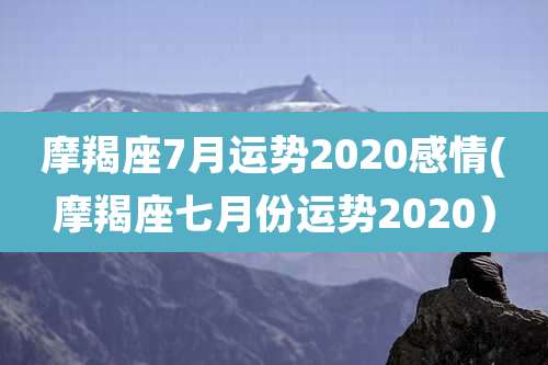 摩羯座7月运势2020感情(摩羯座七月份运势2020)