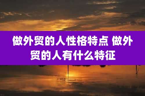 做外贸的人性格特点 做外贸的人有什么特征