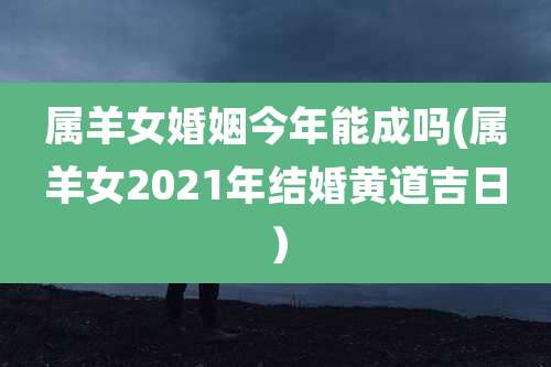 属羊女婚姻今年能成吗(属羊女2021年结婚黄道吉日）