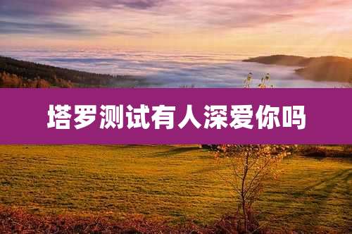 塔罗测试有人深爱你吗