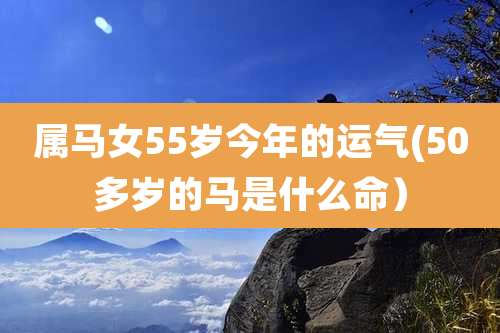 属马女55岁今年的运气(50多岁的马是什么命）